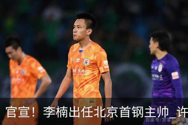 官宣！李楠出任北京首钢主帅 许利民担任总教练